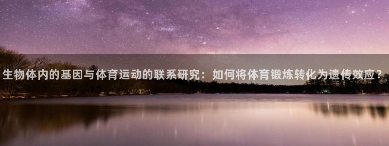 五星体育为何不转播cba：生物体内的基因与体育运动的联系研究：如何将体育锻炼转化为遗传效应？