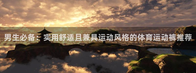五星体育节目：男生必备：实用舒适且兼具运动风格的体育运动裤推荐