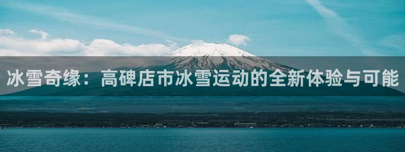 五星体育f1解说：冰雪奇缘：高碑店市冰雪运动的全新体验与可能