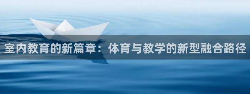 五星体育学校：室内教育的新篇章：体育与教学的新型融合路径