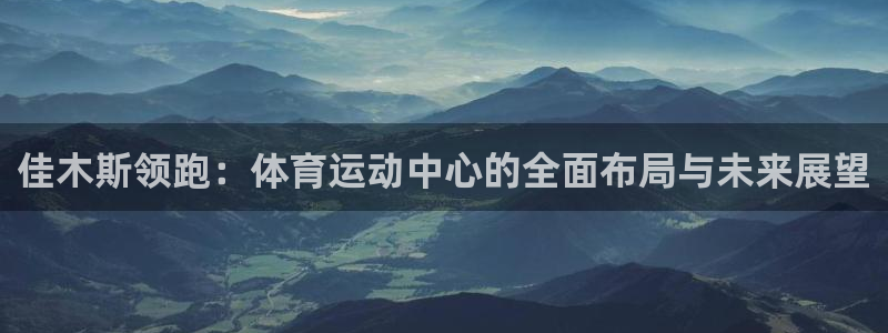 五星体育棋牌新教室斗地主部分：佳木斯领跑：体育运动中心的全面布局与未来展望